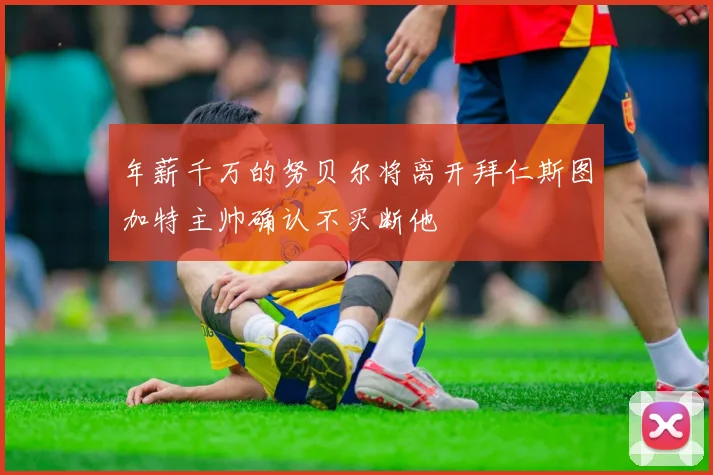 年薪千万的努贝尔将离开拜仁斯图加特主帅确认不买断他