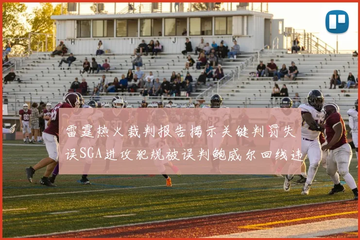 雷霆热火裁判报告揭示关键判罚失误SGA进攻犯规被误判鲍威尔回线违例未被吹罚