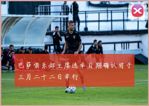 巴萨俱乐部主席选举日期确认将于三月二十二日举行
