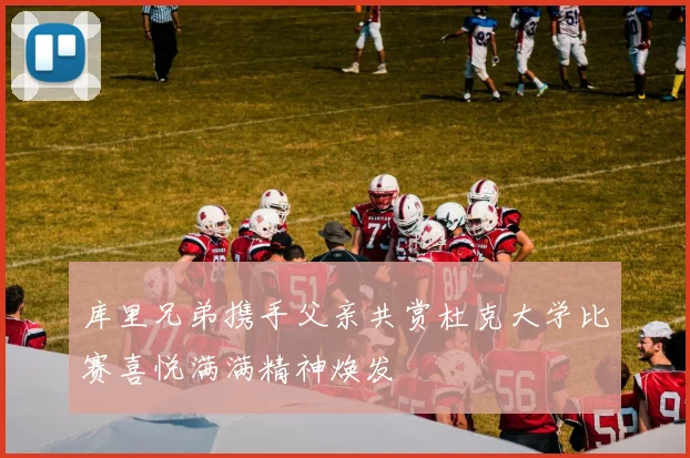 库里兄弟携手父亲共赏杜克大学比赛喜悦满满精神焕发