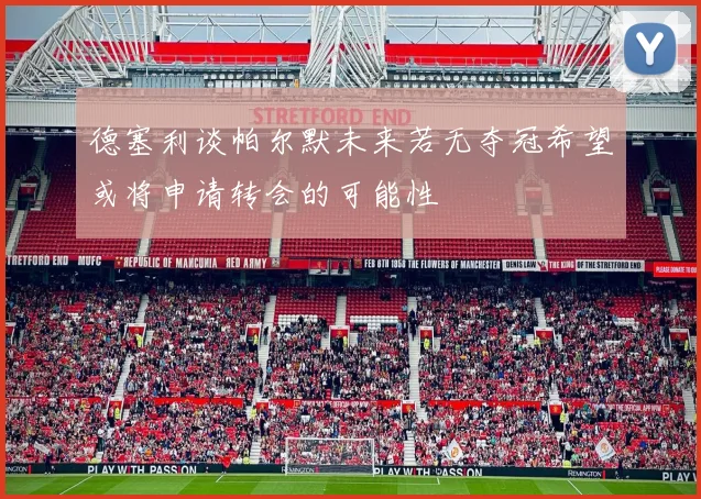 德塞利谈帕尔默未来若无夺冠希望或将申请转会的可能性