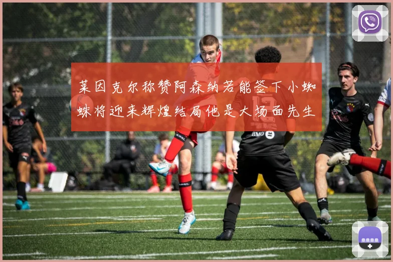 莱因克尔称赞阿森纳若能签下小蜘蛛将迎来辉煌结局他是大场面先生的最佳人选