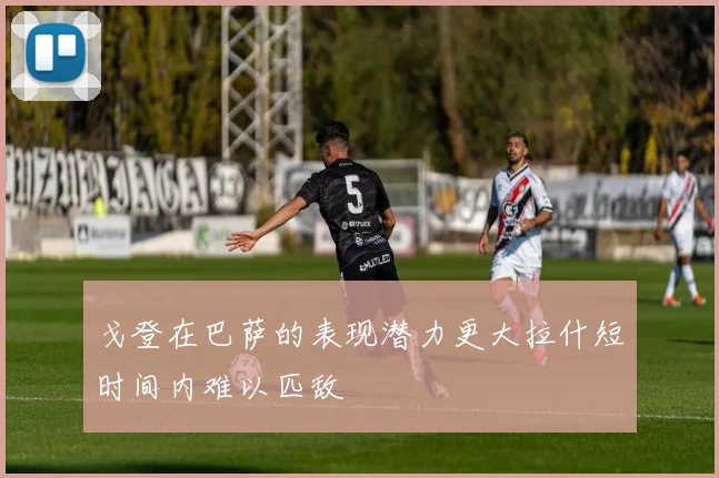 戈登在巴萨的表现潜力更大拉什短时间内难以匹敌