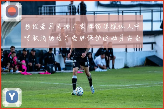 赖俊豪因头撞广告牌伤退媒体人呼吁取消场边广告牌保护运动员安全