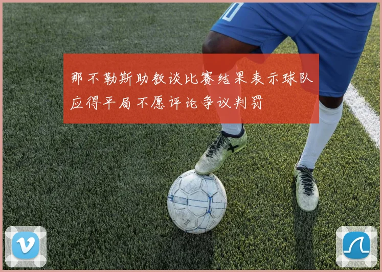那不勒斯助教谈比赛结果表示球队应得平局不愿评论争议判罚