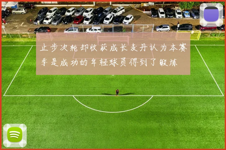 止步次轮却收获成长麦丹认为本赛季是成功的年轻球员得到了锻炼