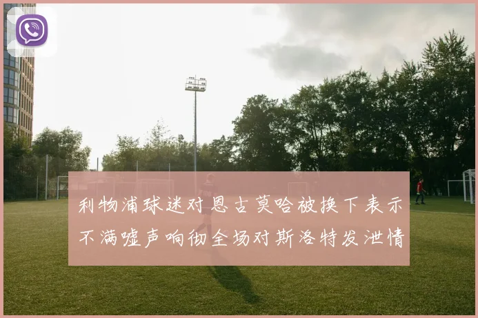 利物浦球迷对恩古莫哈被换下表示不满嘘声响彻全场对斯洛特发泄情绪