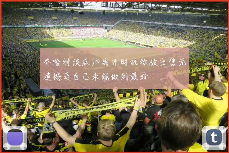 乔哈特谈瓜帅离开时机称被出售无遗憾是自己未能做到最好
