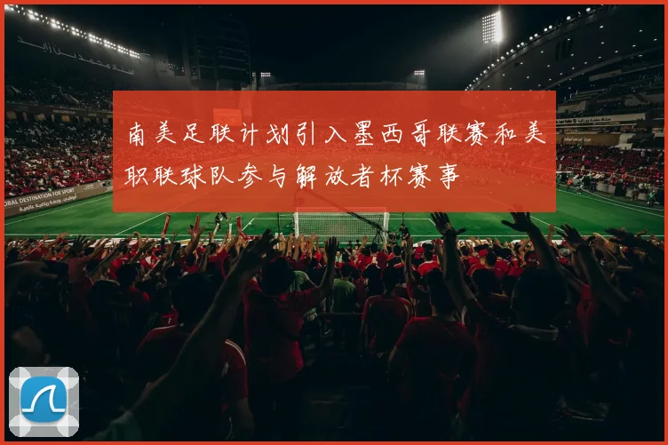 南美足联计划引入墨西哥联赛和美职联球队参与解放者杯赛事