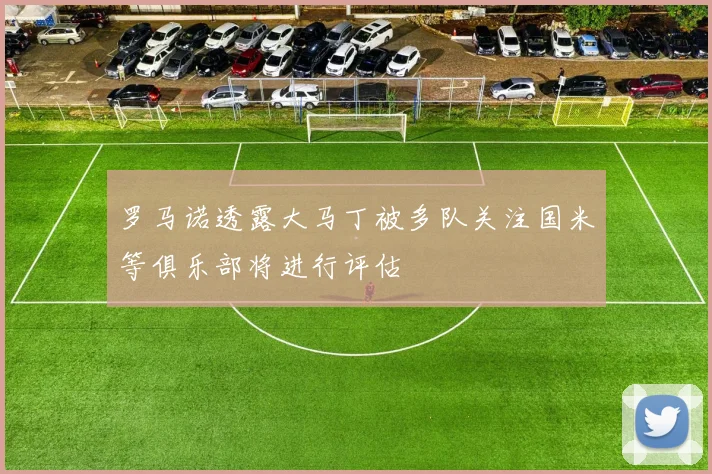 罗马诺透露大马丁被多队关注国米等俱乐部将进行评估