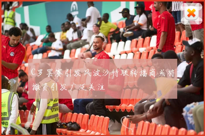 C罗罢赛引发风波沙特联转播商或将撤资引发广泛关注
