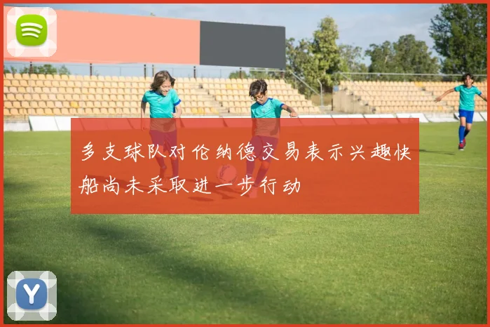 多支球队对伦纳德交易表示兴趣快船尚未采取进一步行动