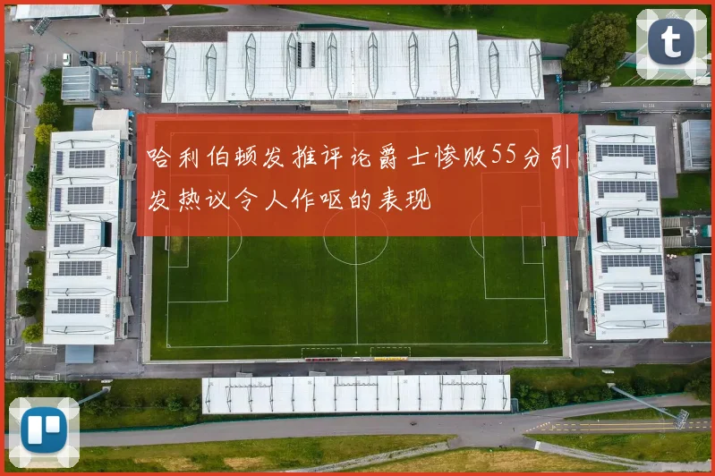 哈利伯顿发推评论爵士惨败55分引发热议令人作呕的表现