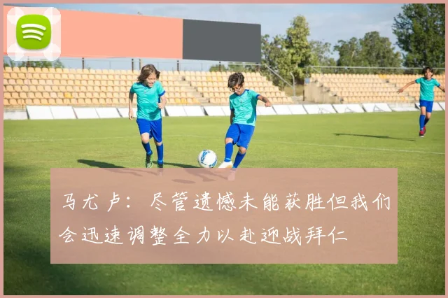 马尤卢：尽管遗憾未能获胜但我们会迅速调整全力以赴迎战拜仁