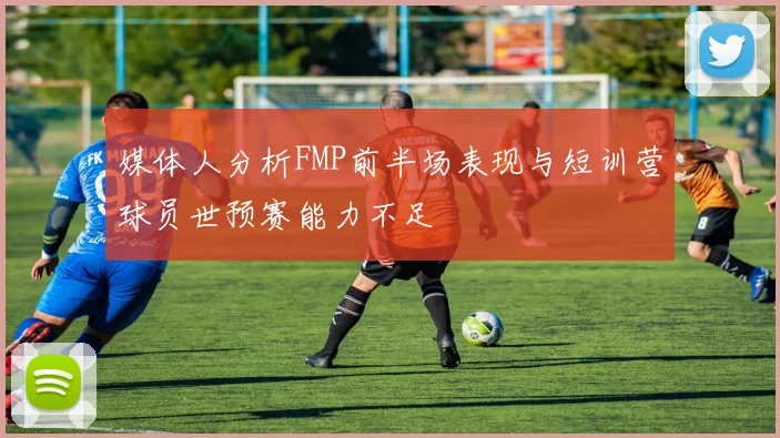 媒体人分析FMP前半场表现与短训营球员世预赛能力不足