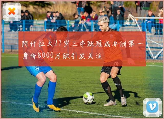 阿什拉夫27岁三夺欧冠成非洲第一身价8000万欧引发关注