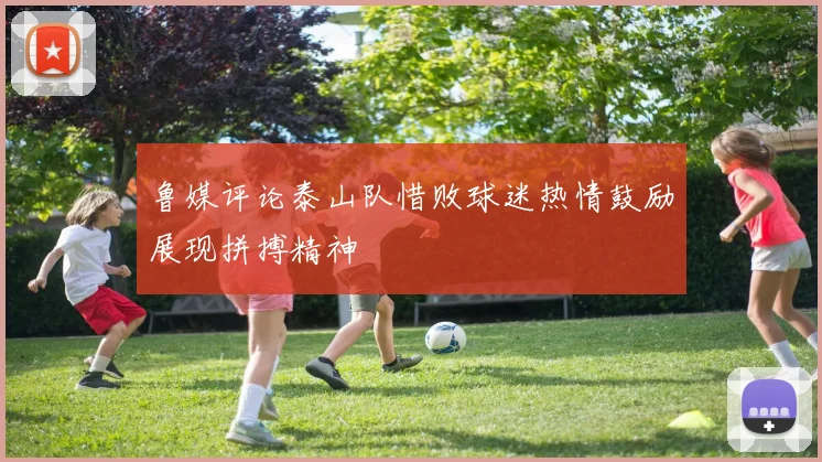 鲁媒评论泰山队惜败球迷热情鼓励展现拼搏精神
