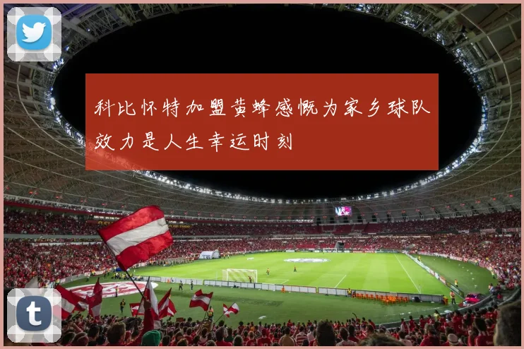 科比怀特加盟黄蜂感慨为家乡球队效力是人生幸运时刻