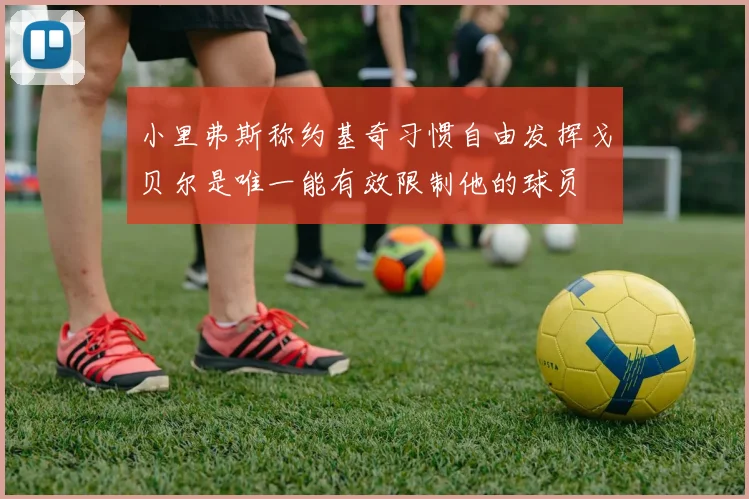 小里弗斯称约基奇习惯自由发挥戈贝尔是唯一能有效限制他的球员