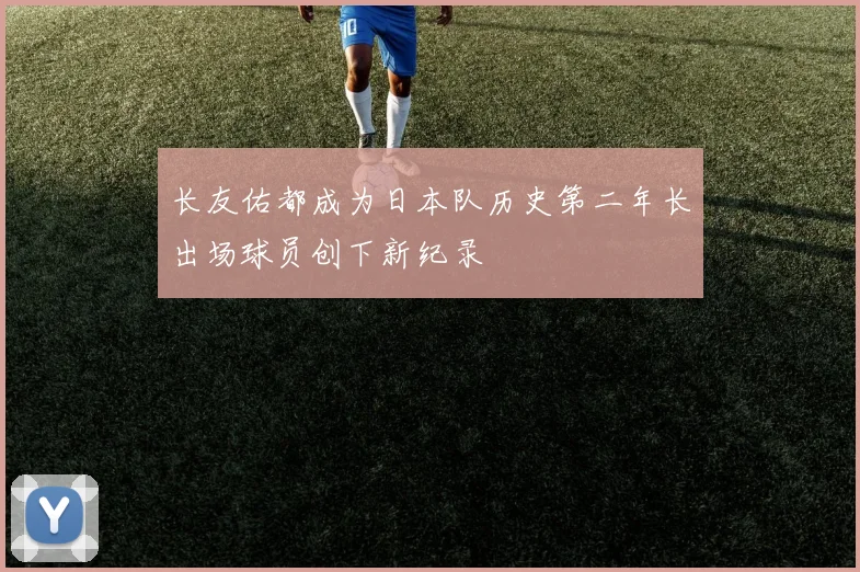 长友佑都成为日本队历史第二年长出场球员创下新纪录