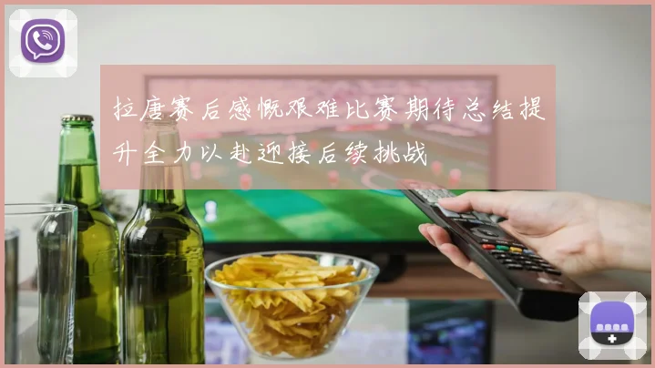 拉唐赛后感慨艰难比赛期待总结提升全力以赴迎接后续挑战