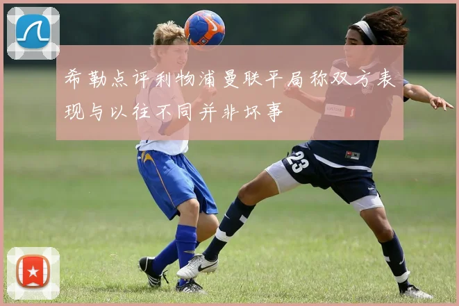 希勒点评利物浦曼联平局称双方表现与以往不同并非坏事