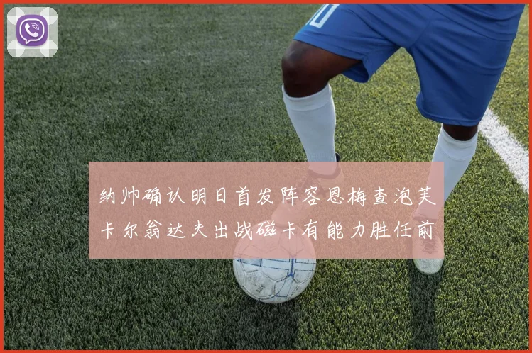 纳帅确认明日首发阵容恩梅查泡芙卡尔翁达夫出战磁卡有能力胜任前腰位置
