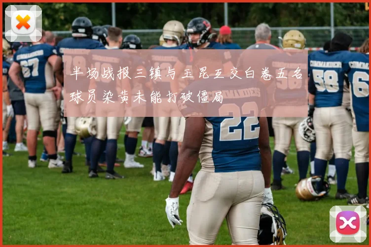 半场战报三镇与玉昆互交白卷五名球员染黄未能打破僵局