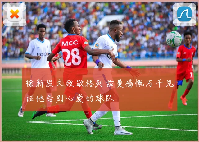 徐新发文致敬格列兹曼感慨万千见证他告别心爱的球队