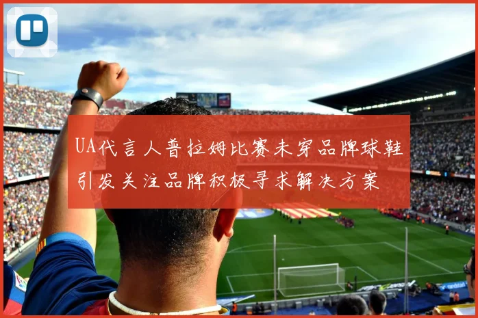 UA代言人普拉姆比赛未穿品牌球鞋引发关注品牌积极寻求解决方案