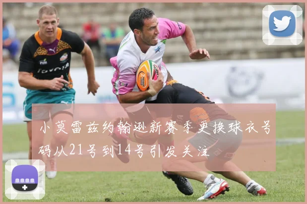 小莫雷兹约翰逊新赛季更换球衣号码从21号到14号引发关注