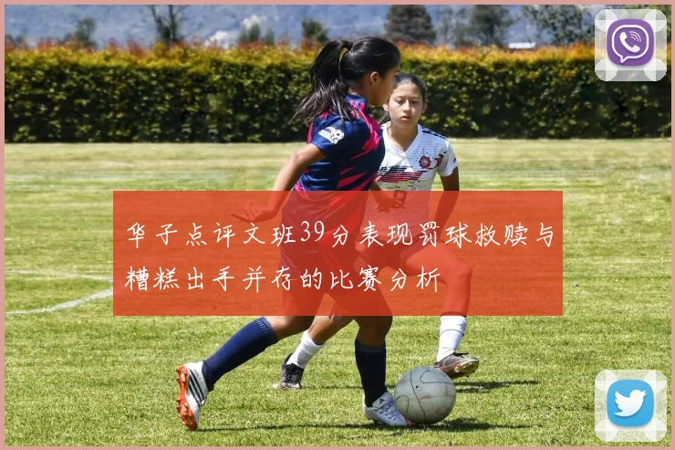 华子点评文班39分表现罚球救赎与糟糕出手并存的比赛分析
