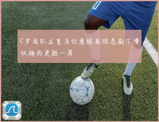 C罗离队后皇马任意球表现急剧下滑仅梅西更胜一筹